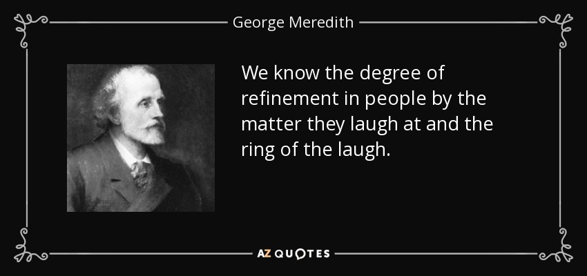 We know the degree of refinement in people by the matter they laugh at and the ring of the laugh. - George Meredith