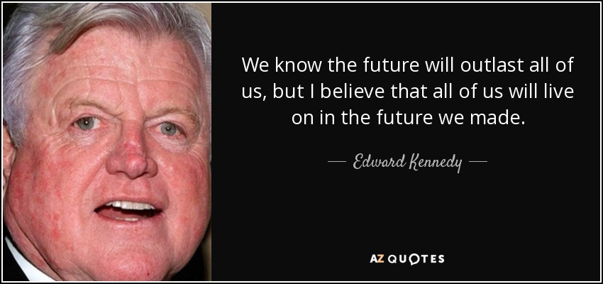 We know the future will outlast all of us, but I believe that all of us will live on in the future we made. - Edward Kennedy