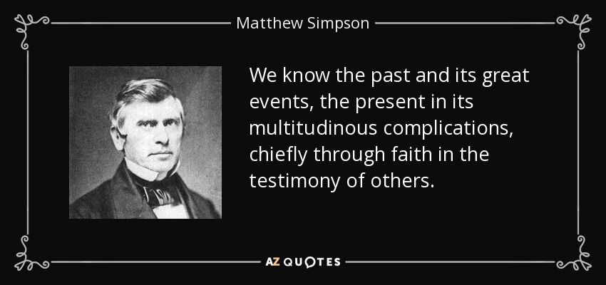 We know the past and its great events, the present in its multitudinous complications, chiefly through faith in the testimony of others. - Matthew Simpson