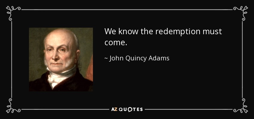 We know the redemption must come. - John Quincy Adams