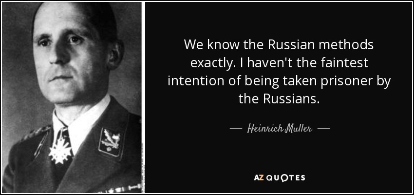 We know the Russian methods exactly. I haven't the faintest intention of being taken prisoner by the Russians. - Heinrich Muller