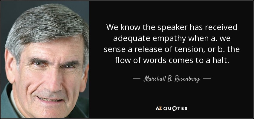 We know the speaker has received adequate empathy when a. we sense a release of tension, or b. the flow of words comes to a halt. - Marshall B. Rosenberg