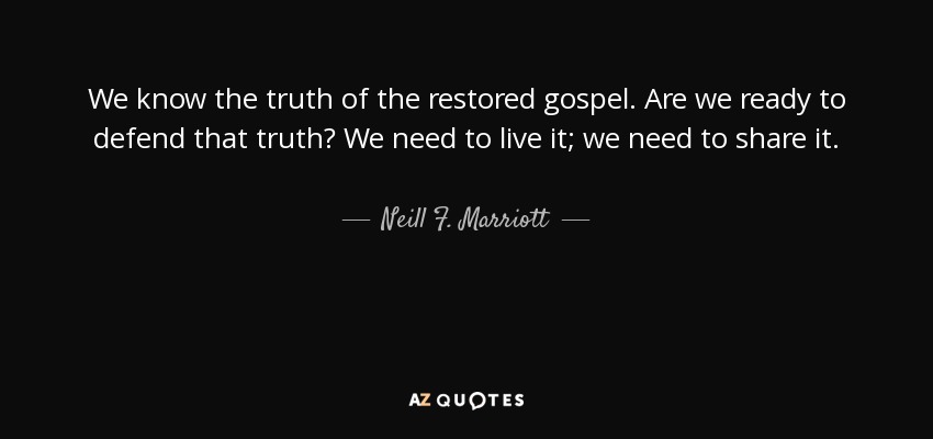 We know the truth of the restored gospel. Are we ready to defend that truth? We need to live it; we need to share it. - Neill F. Marriott