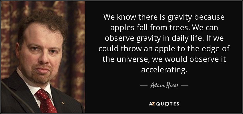 We know there is gravity because apples fall from trees. We can observe gravity in daily life. If we could throw an apple to the edge of the universe, we would observe it accelerating. - Adam Riess