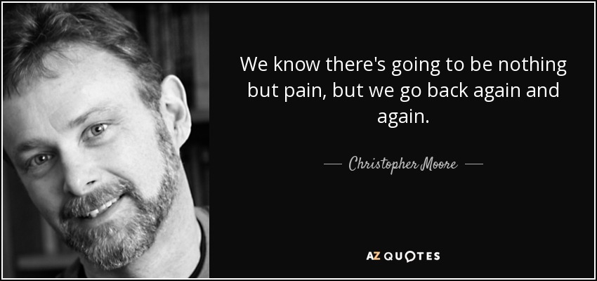 We know there's going to be nothing but pain, but we go back again and again. - Christopher Moore