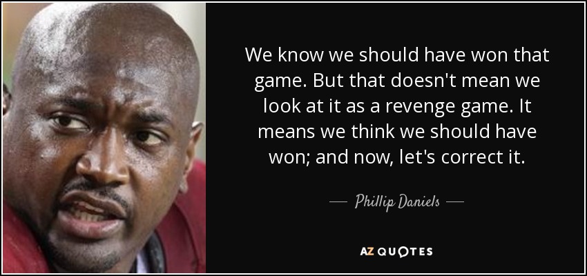 We know we should have won that game. But that doesn't mean we look at it as a revenge game. It means we think we should have won; and now, let's correct it. - Phillip Daniels