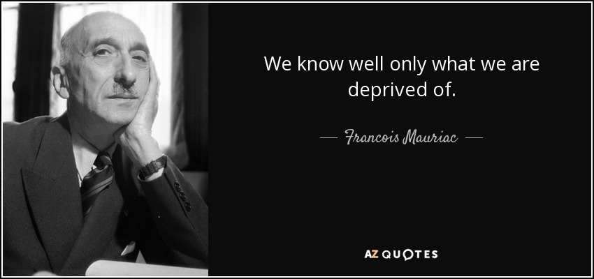 We know well only what we are deprived of. - Francois Mauriac