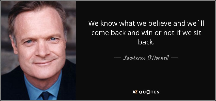 We know what we believe and we`ll come back and win or not if we sit back. - Lawrence O'Donnell
