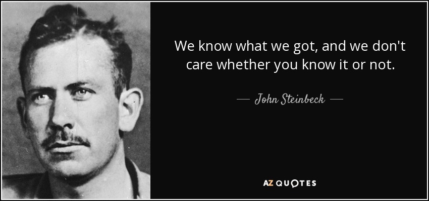 We know what we got, and we don't care whether you know it or not. - John Steinbeck