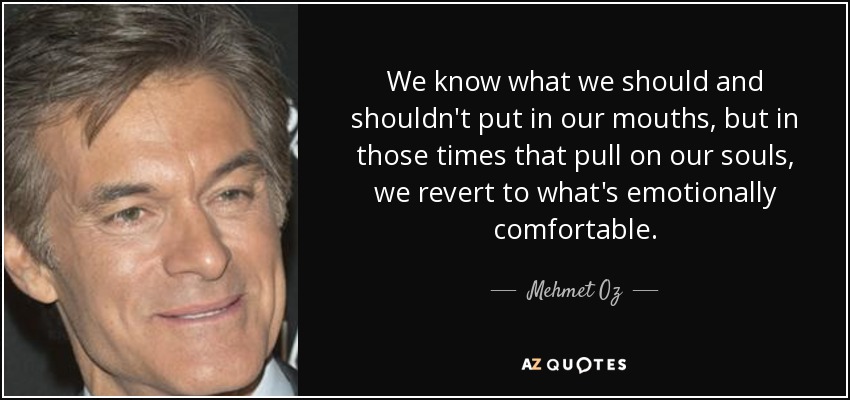 We know what we should and shouldn't put in our mouths, but in those times that pull on our souls, we revert to what's emotionally comfortable. - Mehmet Oz