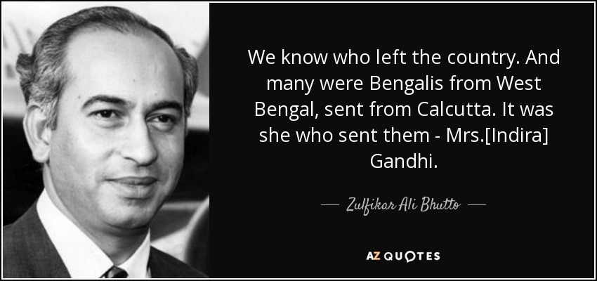 We know who left the country. And many were Bengalis from West Bengal, sent from Calcutta. It was she who sent them - Mrs.[Indira] Gandhi. - Zulfikar Ali Bhutto