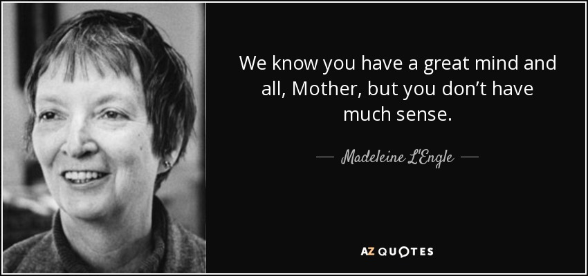 We know you have a great mind and all, Mother, but you don’t have much sense. - Madeleine L'Engle