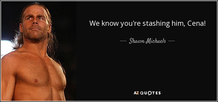 We know you're stashing him, Cena! - Shawn Michaels