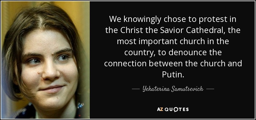 We knowingly chose to protest in the Christ the Savior Cathedral, the most important church in the country, to denounce the connection between the church and Putin. - Yekaterina Samutsevich