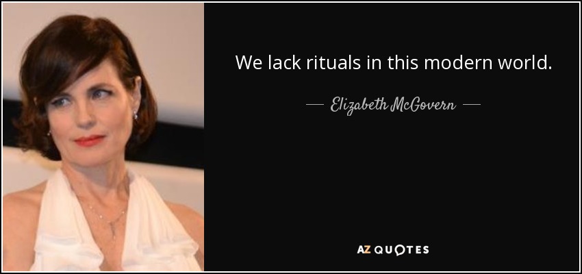 We lack rituals in this modern world. - Elizabeth McGovern