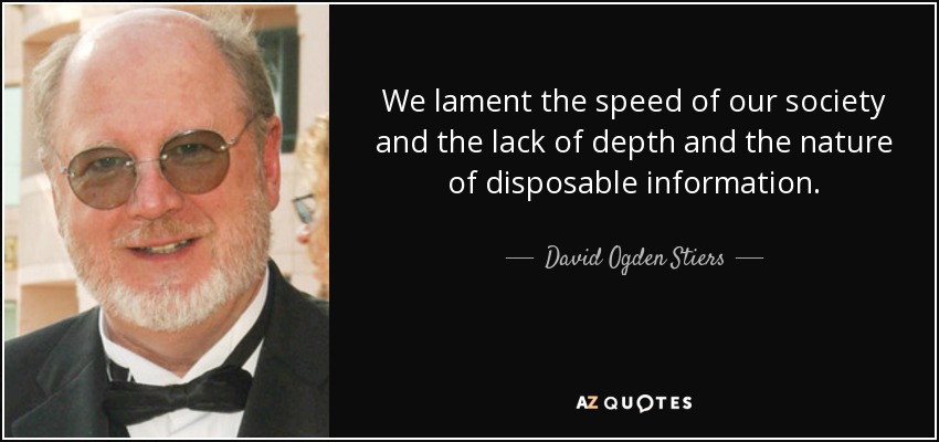 We lament the speed of our society and the lack of depth and the nature of disposable information. - David Ogden Stiers