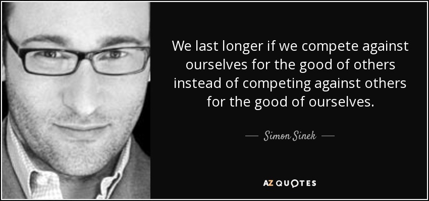 We last longer if we compete against ourselves for the good of others instead of competing against others for the good of ourselves. - Simon Sinek