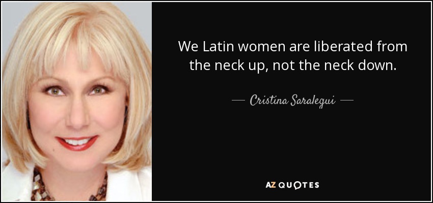 We Latin women are liberated from the neck up, not the neck down. - Cristina Saralegui