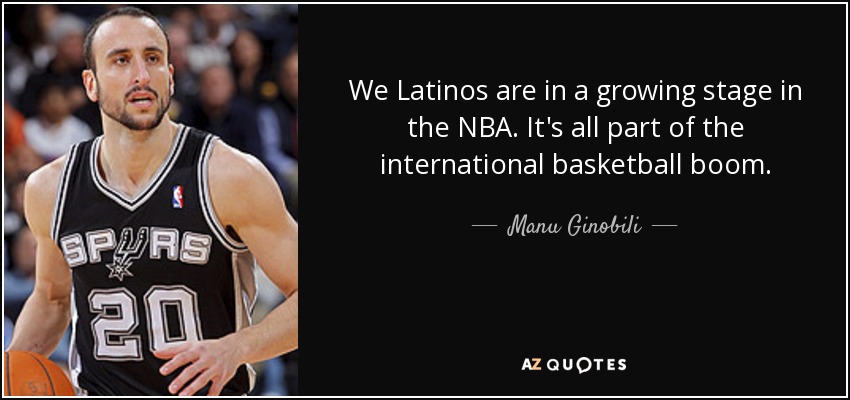 We Latinos are in a growing stage in the NBA. It's all part of the international basketball boom. - Manu Ginobili