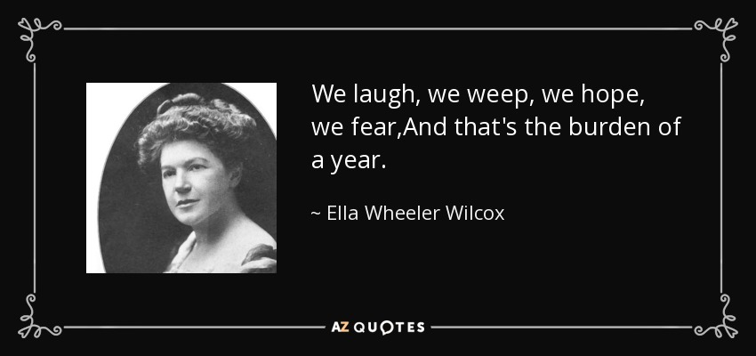We laugh, we weep, we hope, we fear,And that's the burden of a year. - Ella Wheeler Wilcox