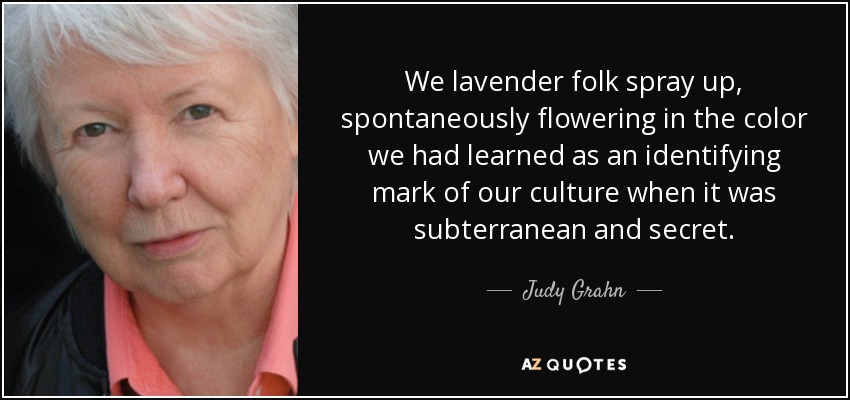 We lavender folk spray up, spontaneously flowering in the color we had learned as an identifying mark of our culture when it was subterranean and secret. - Judy Grahn