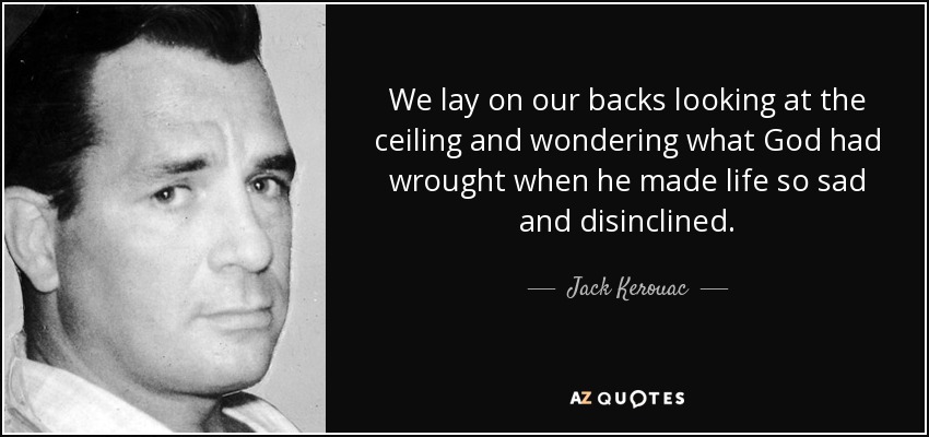 We lay on our backs looking at the ceiling and wondering what God had wrought when he made life so sad and disinclined. - Jack Kerouac