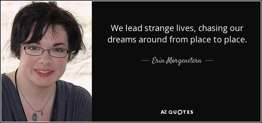 We lead strange lives, chasing our dreams around from place to place. - Erin Morgenstern