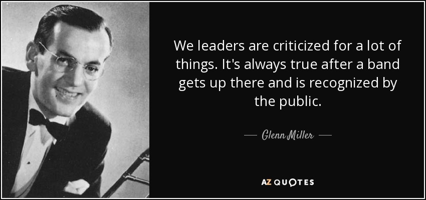 We leaders are criticized for a lot of things. It's always true after a band gets up there and is recognized by the public. - Glenn Miller