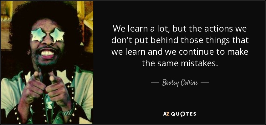 We learn a lot, but the actions we don't put behind those things that we learn and we continue to make the same mistakes. - Bootsy Collins