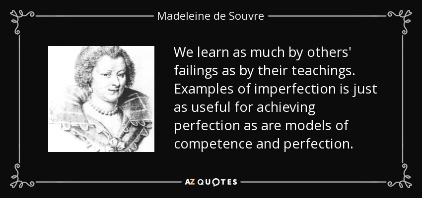 We learn as much by others' failings as by their teachings. Examples of imperfection is just as useful for achieving perfection as are models of competence and perfection. - Madeleine de Souvre, marquise de Sable