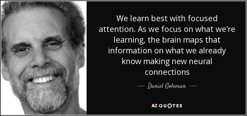 We learn best with focused attention. As we focus on what we're learning, the brain maps that information on what we already know making new neural connections - Daniel Goleman