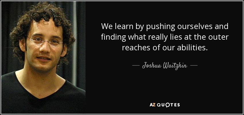 We learn by pushing ourselves and finding what really lies at the outer reaches of our abilities. - Joshua Waitzkin