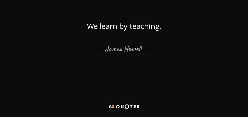 We learn by teaching. - James Howell