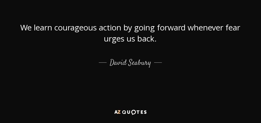 We learn courageous action by going forward whenever fear urges us back. - David Seabury