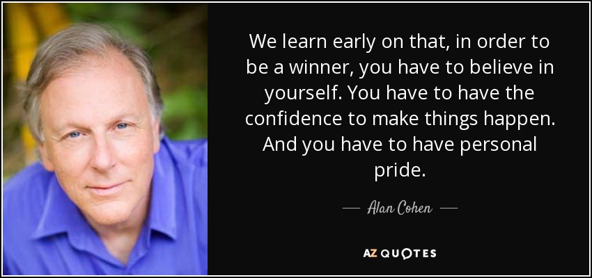 We learn early on that, in order to be a winner, you have to believe in yourself. You have to have the confidence to make things happen. And you have to have personal pride. - Alan Cohen