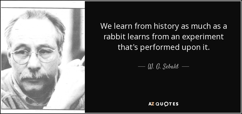 We learn from history as much as a rabbit learns from an experiment that's performed upon it. - W. G. Sebald