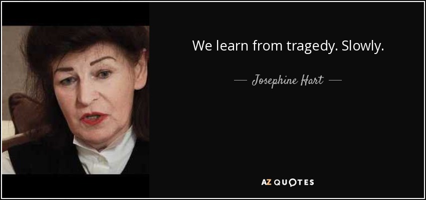 We learn from tragedy. Slowly. - Josephine Hart