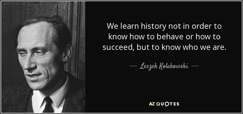 We learn history not in order to know how to behave or how to succeed, but to know who we are. - Leszek Kolakowski