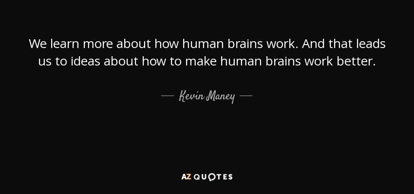 We learn more about how human brains work. And that leads us to ideas about how to make human brains work better. - Kevin Maney