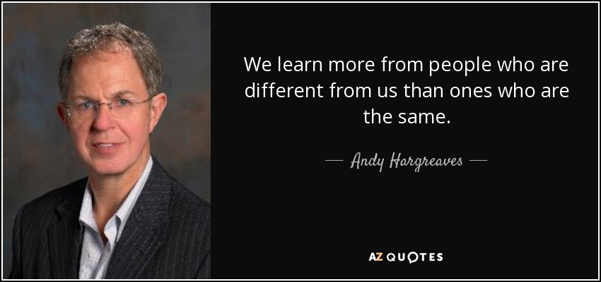 We learn more from people who are different from us than ones who are the same. - Andy Hargreaves