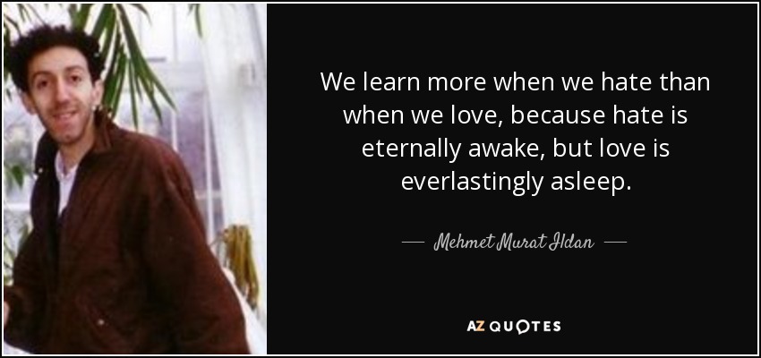 We learn more when we hate than when we love, because hate is eternally awake, but love is everlastingly asleep. - Mehmet Murat Ildan