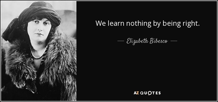 We learn nothing by being right. - Elizabeth Bibesco