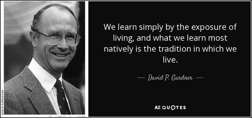 We learn simply by the exposure of living, and what we learn most natively is the tradition in which we live. - David P. Gardner