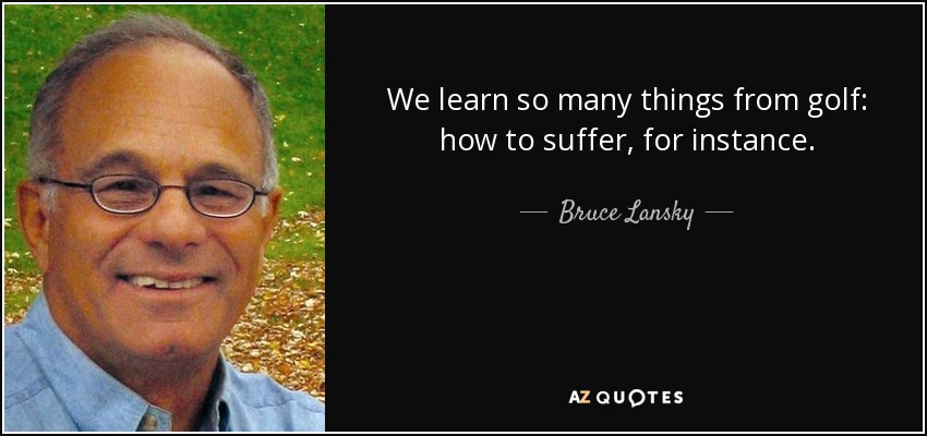 We learn so many things from golf: how to suffer, for instance. - Bruce Lansky