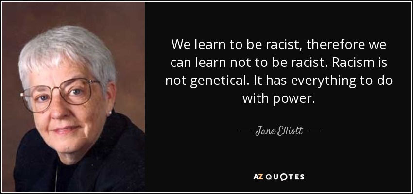 We learn to be racist, therefore we can learn not to be racist. Racism is not genetical. It has everything to do with power. - Jane Elliott