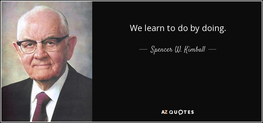 We learn to do by doing. - Spencer W. Kimball