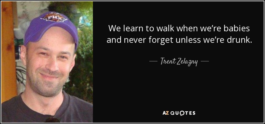 We learn to walk when we’re babies and never forget unless we’re drunk. - Trent Zelazny