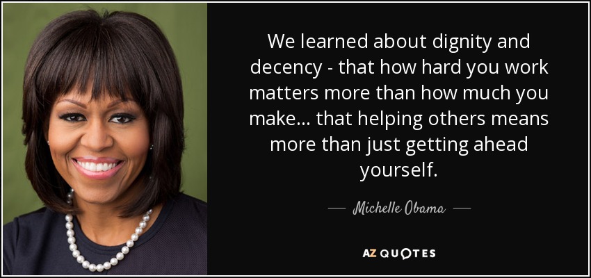 We learned about dignity and decency - that how hard you work matters more than how much you make... that helping others means more than just getting ahead yourself. - Michelle Obama