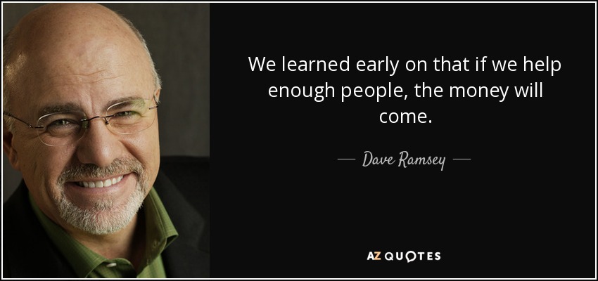 We learned early on that if we help enough people, the money will come. - Dave Ramsey