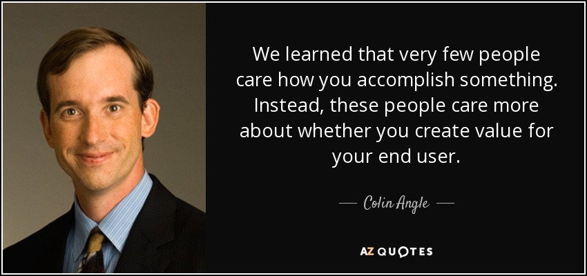 We learned that very few people care how you accomplish something. Instead, these people care more about whether you create value for your end user. - Colin Angle
